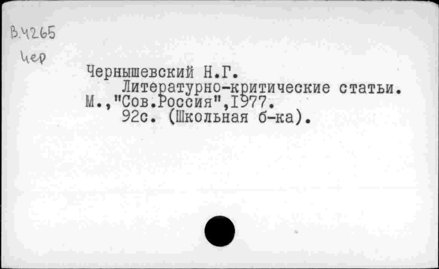 ﻿ь.чгьь
Чернышевский Н.Г.
Литературно-критические статьи М.,"Сов.Россия”,1977.
92с. (Школьная б-ка).